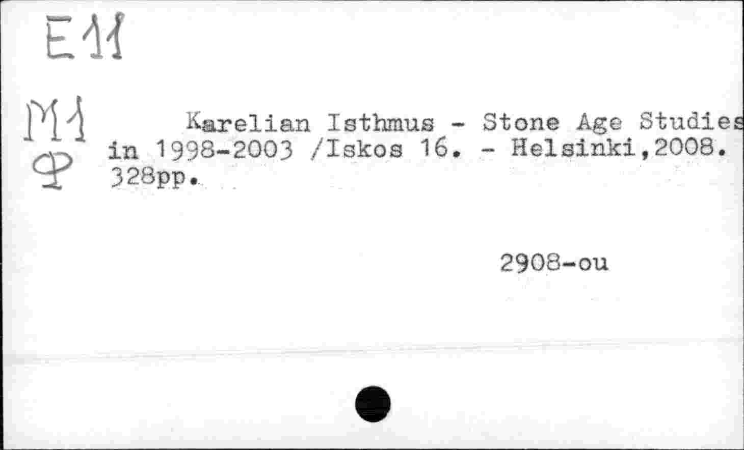 ﻿E'W
PH
Karelian Isthmus - Stone Age Studie in 1998-2003 /Iskos 16. - Helsinki,2008. 328pp.
2908-ou